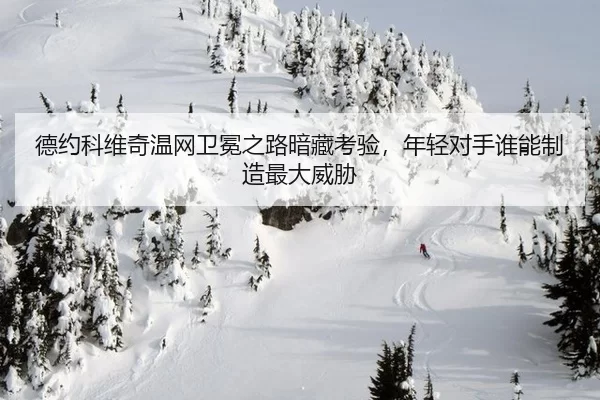德约科维奇温网卫冕之路暗藏考验，年轻对手谁能制造最大威胁